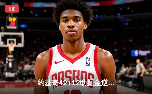 约基奇42+12助掘金逆转，NBA季后赛首秀引爆黄金时刻