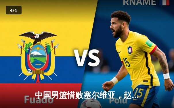 中国男篮惜败塞尔维亚，赵睿独砍17分难救主，世界杯首战暴露差距 - 4