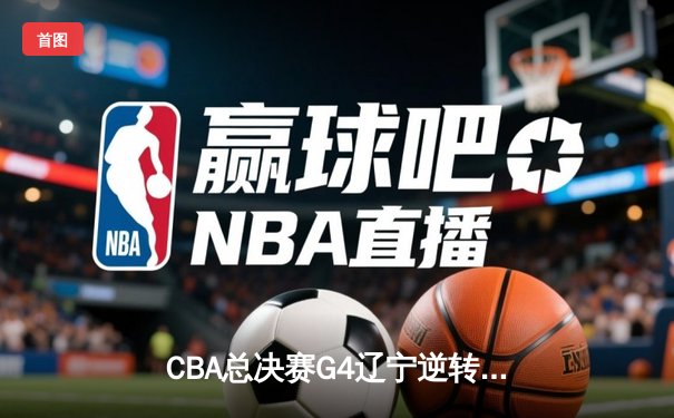 CBA总决赛G4辽宁逆转新疆夺赛点 赵继伟19+8+4弗格34分定乾坤