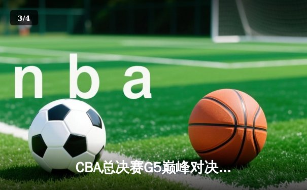 CBA总决赛G5巅峰对决：辽宁队险胜广东，卫冕冠军实现三连冠伟业 - 3