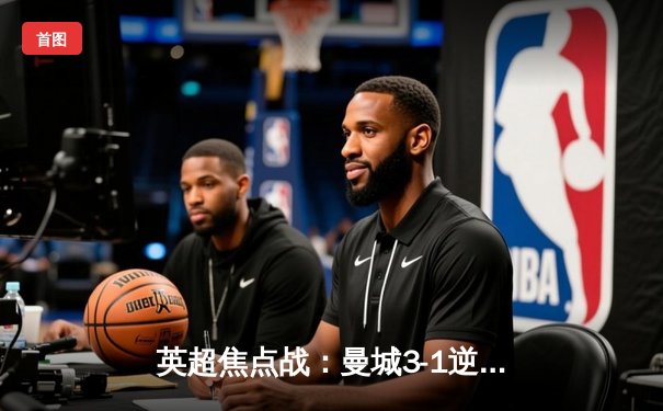 英超焦点战：曼城3-1逆转曼联，哈兰德双响锁定胜局