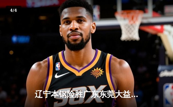 辽宁本钢险胜广东东莞大益，CBA总决赛上演惊魂加时 - 4