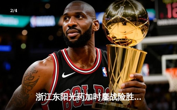 浙江东阳光药加时鏖战险胜广东华南虎 孙铭徽35+12主宰关键战役 - 2