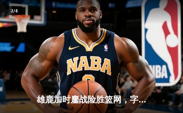 雄鹿加时鏖战险胜篮网，字母哥44分率队完成18分逆转 - 2