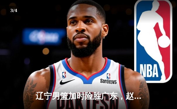 辽宁男篮加时险胜广东，赵继伟33分导演惊天逆转 - 3