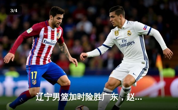 辽宁男篮加时险胜广东，赵继伟33分导演逆转好戏 - 3